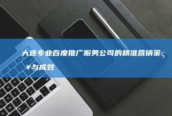 大连专业百度推广服务公司的精准营销策略与成效