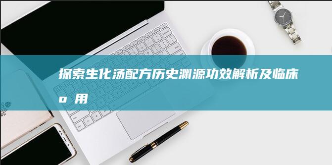 探索生化汤配方：历史渊源、功效解析及临床应用